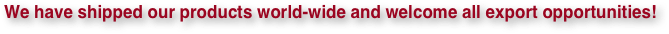 We have shipped our products world-wide and welcome all export opportunities!
