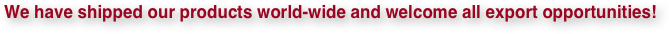 We have shipped our products world-wide and welcome all export opportunities!

